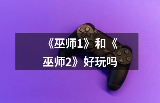 《巫师1》和《巫师2》好玩吗-第1张-游戏信息-龙启网