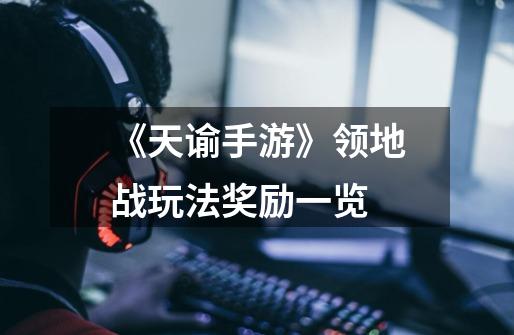 《天谕手游》领地战玩法奖励一览-第1张-游戏信息-龙启网