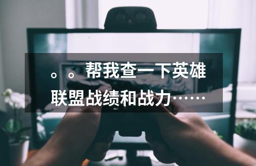。。帮我查一下英雄联盟战绩和战力……-第1张-游戏信息-龙启网