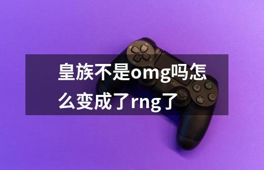 皇族不是omg吗怎么变成了rng了-第1张-游戏信息-龙启网