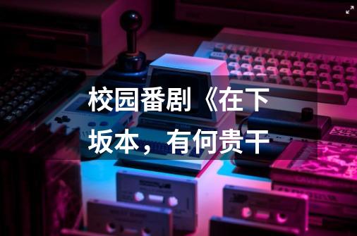 校园番剧《在下坂本,有何贵干-第1张-游戏信息-龙启网
