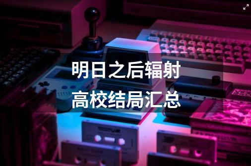 明日之后辐射高校结局汇总-第1张-游戏信息-龙启网