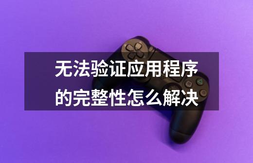 无法验证应用程序的完整性怎么解决-第1张-游戏信息-龙启网