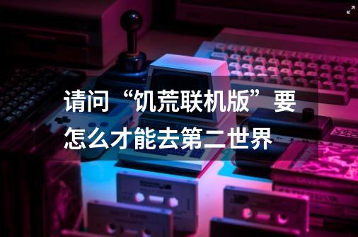 请问“饥荒联机版”要怎么才能去第二世界-第1张-游戏信息-龙启网