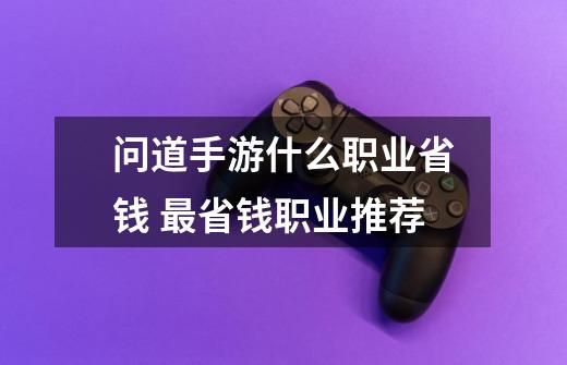 问道手游什么职业省钱 最省钱职业推荐-第1张-游戏信息-龙启网