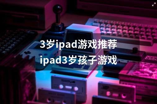 3岁ipad游戏推荐ipad3岁孩子游戏-第1张-游戏信息-龙启网