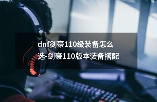 dnf剑豪110级装备怎么选-剑豪110版本装备搭配-第1张-游戏信息-龙启网