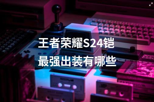王者荣耀S24铠最强出装有哪些-第1张-游戏信息-龙启网