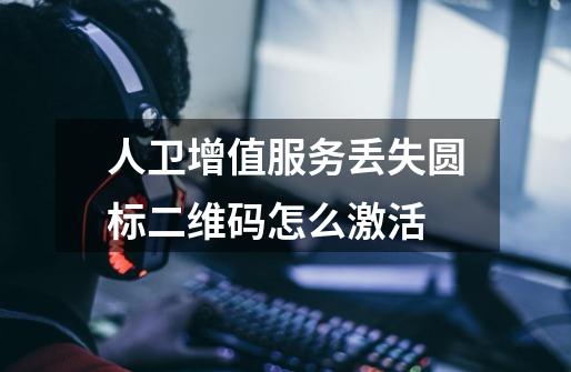 人卫增值服务丢失圆标二维码怎么激活-第1张-游戏信息-龙启网