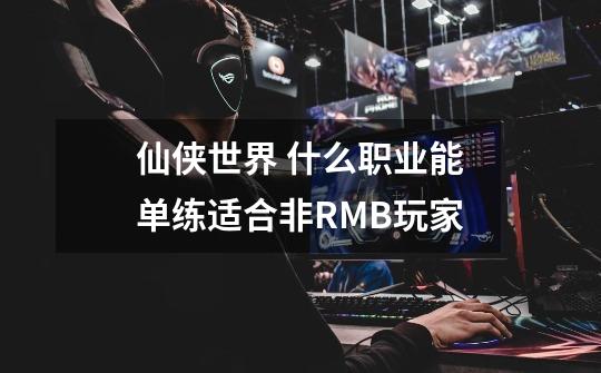 仙侠世界 什么职业能单练适合非RMB玩家-第1张-游戏信息-龙启网