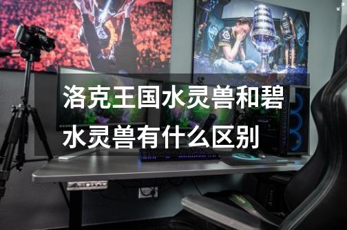 洛克王国水灵兽和碧水灵兽有什么区别-第1张-游戏信息-龙启网