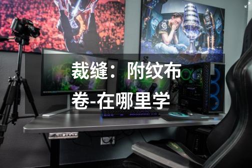 裁缝：附纹布卷-在哪里学-第1张-游戏信息-龙启网