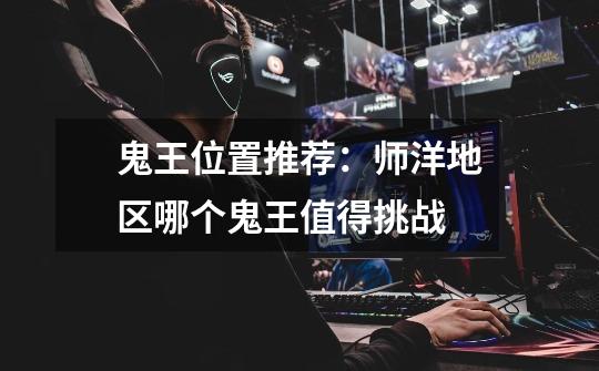 鬼王位置推荐:师洋地区哪个鬼王值得挑战-第1张-游戏信息-龙启网