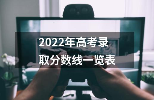 2022年高考录取分数线一览表-第1张-游戏信息-龙启网