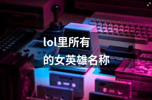 lol里所有的女英雄名称-第1张-游戏信息-龙启网