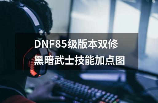 DNF85级版本双修黑暗武士技能加点图-第1张-游戏信息-龙启网