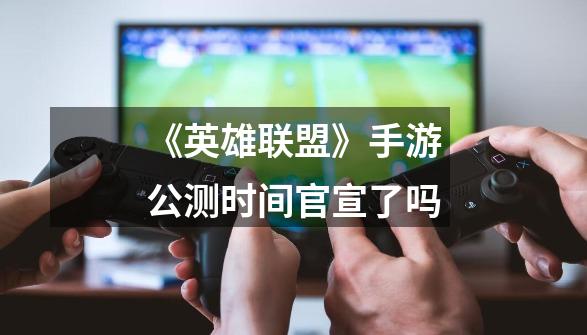 《英雄联盟》手游公测时间官宣了吗-第1张-游戏信息-龙启网