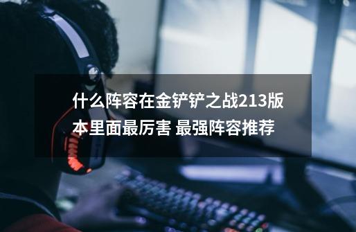 什么阵容在金铲铲之战2.13版本里面最厉害 最强阵容推荐-第1张-游戏信息-龙启网