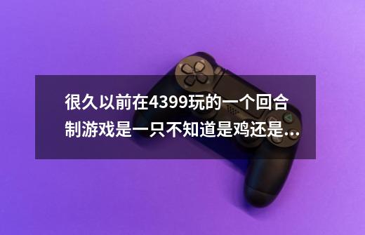 很久以前在4399玩的一个回合制游戏是一只不知道是鸡还是鸟变成怪兽战斗最后boss像修罗很大是蓝色-第1张-游戏信息-龙启网