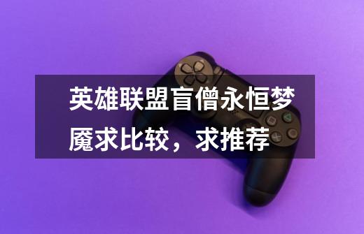 英雄联盟盲僧永恒梦魇求比较,求推荐-第1张-游戏信息-龙启网