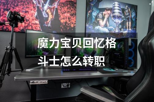 魔力宝贝回忆格斗士怎么转职-第1张-游戏信息-龙启网