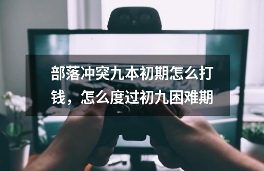 部落冲突九本初期怎么打钱,怎么度过初九困难期-第1张-游戏信息-龙启网