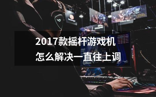 2017款摇杆游戏机怎么解决一直往上调-第1张-游戏信息-龙启网