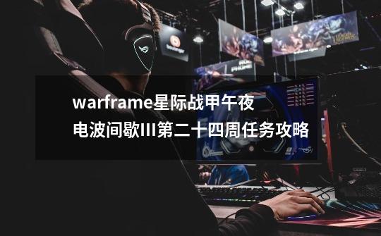 warframe星际战甲午夜电波间歇Ⅲ第二十四周任务攻略-第1张-游戏信息-龙启网