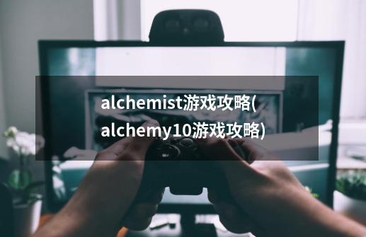 alchemist游戏攻略(alchemy10游戏攻略)-第1张-游戏信息-龙启网
