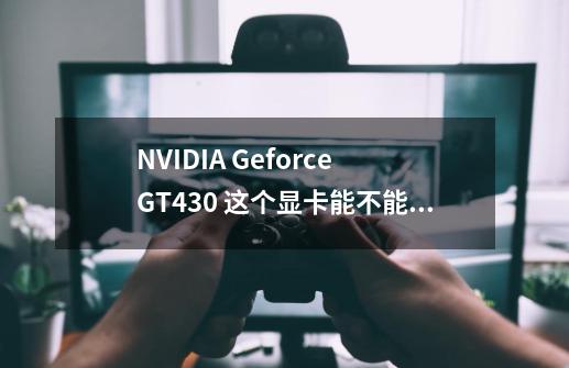 NVIDIA Geforce GT430 这个显卡能不能玩死亡岛 和那种大型的3D的单机游戏 还有玩的卡吗-第1张-游戏信息-龙启网