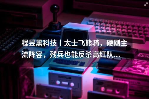程昱黑科技丨太士飞熊骑,硬刚主流阵容,残兵也能反杀高红队!-第1张-游戏信息-龙启网