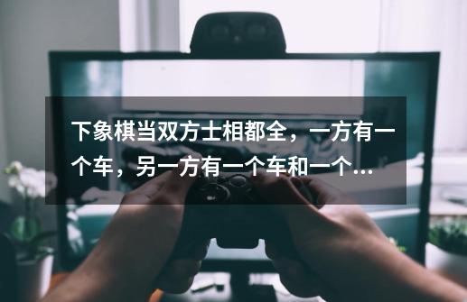 下象棋当双方士相都全,一方有一个车,另一方有一个车和一个炮,这会是和棋吗-第1张-游戏信息-龙启网