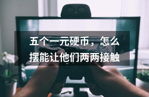 五个一元硬币,怎么摆能让他们两两接触-第1张-游戏信息-龙启网