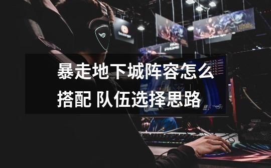 暴走地下城阵容怎么搭配 队伍选择思路-第1张-游戏信息-龙启网