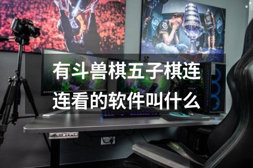 有斗兽棋五子棋连连看的软件叫什么-第1张-游戏信息-龙启网
