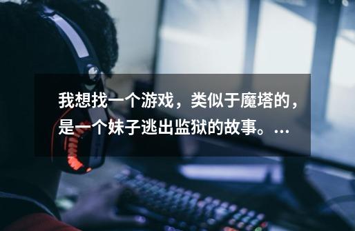 我想找一个游戏，类似于魔塔的，是一个妹子逃出监狱的故事。传说在steam上也有这个游戏。求名字-第1张-游戏信息-龙启网