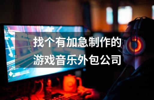 找个有加急制作的游戏音乐外包公司-第1张-游戏信息-龙启网