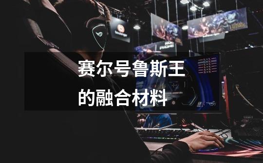 赛尔号鲁斯王的融合材料-第1张-游戏信息-龙启网