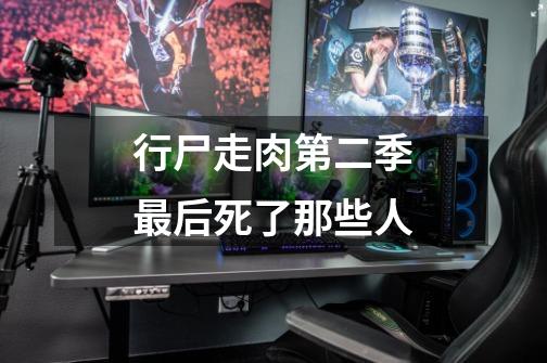 行尸走肉第二季最后死了那些人-第1张-游戏信息-龙启网