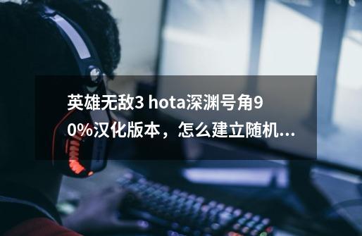 英雄无敌3 hota深渊号角90%汉化版本，怎么建立随机地图啊-第1张-游戏信息-龙启网