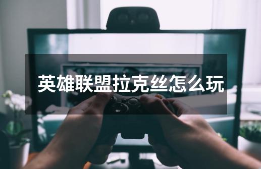 英雄联盟拉克丝怎么玩-第1张-游戏信息-龙启网