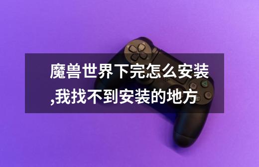 魔兽世界下完怎么安装,我找不到安装的地方-第1张-游戏信息-龙启网