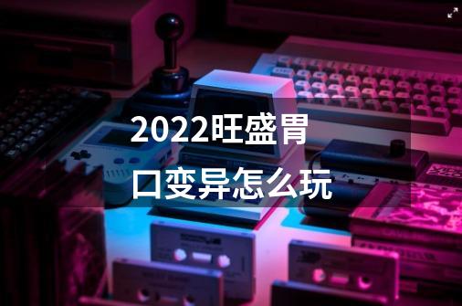2022旺盛胃口变异怎么玩-第1张-游戏信息-龙启网