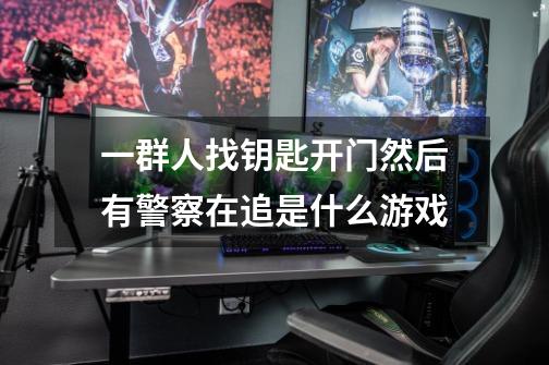 一群人找钥匙开门然后有警察在追是什么游戏-第1张-游戏信息-龙启网