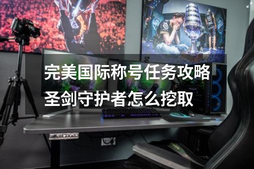 完美国际称号任务攻略圣剑守护者怎么挖取-第1张-游戏信息-龙启网