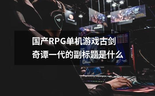 国产RPG单机游戏古剑奇谭一代的副标题是什么-第1张-游戏信息-龙启网