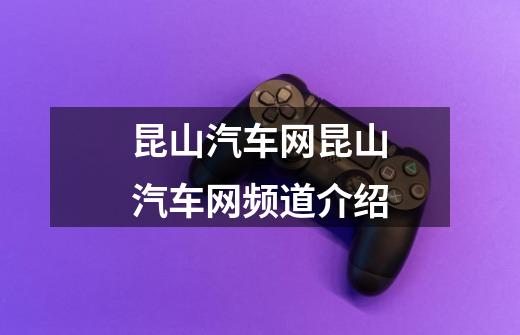 昆山汽车网昆山汽车网频道介绍-第1张-游戏信息-龙启网
