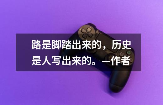 路是脚踏出来的,历史是人写出来的。—作者-第1张-游戏信息-龙启网