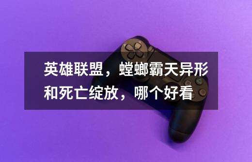 英雄联盟,螳螂霸天异形和死亡绽放,哪个好看-第1张-游戏信息-龙启网