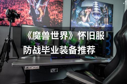 《魔兽世界》怀旧服防战毕业装备推荐-第1张-游戏信息-龙启网
